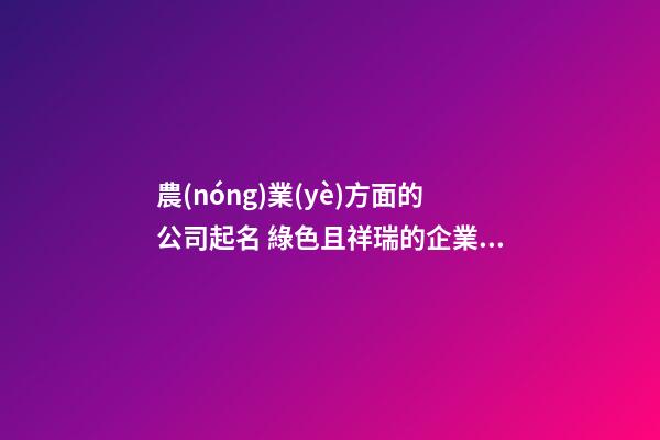 農(nóng)業(yè)方面的公司起名 綠色且祥瑞的企業(yè)取名-名學(xué)網(wǎng)-第1張-公司起名-玄機(jī)派